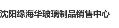 黄冈免费视频九幺沈阳缘海华玻璃制品销售中心